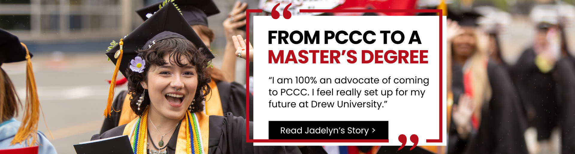 From PCCC to a Master's Degree. I am 100% an advocate of coming to PCCC. I feel really set up for my future at Drew University. Read Jadelyn's Story
