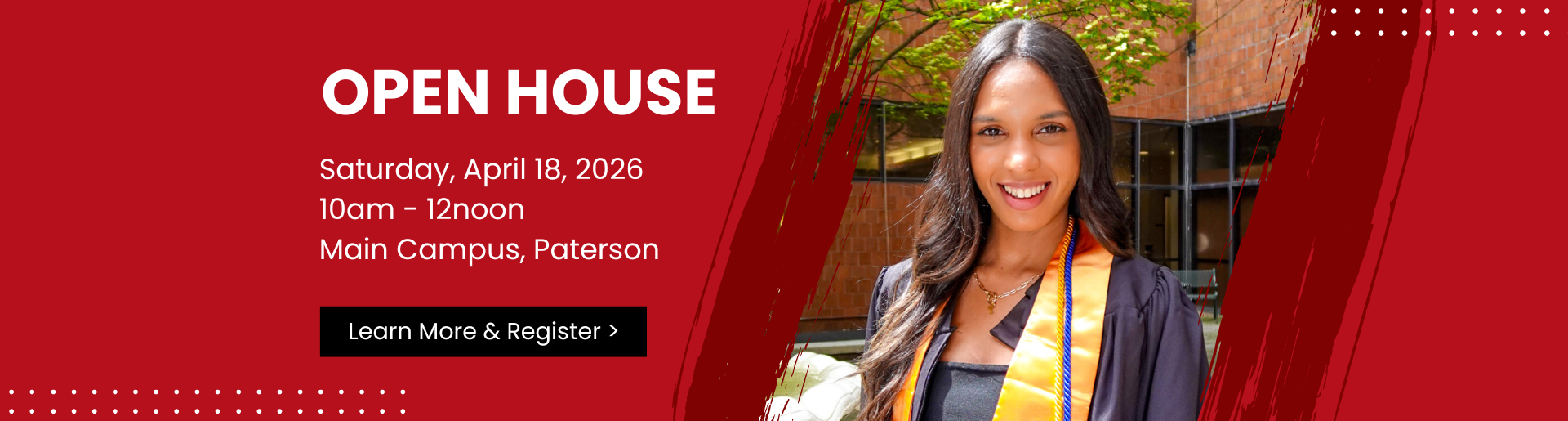 Open House. Saturday, April 18, 2026. 10am - 12noon. Main Campus, Paterson. Learn More and Register